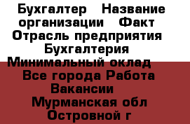 Бухгалтер › Название организации ­ Факт › Отрасль предприятия ­ Бухгалтерия › Минимальный оклад ­ 1 - Все города Работа » Вакансии   . Мурманская обл.,Островной г.